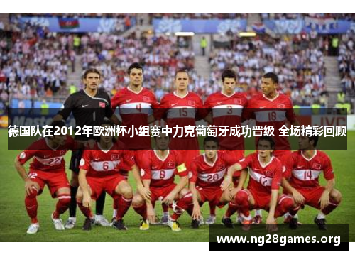德国队在2012年欧洲杯小组赛中力克葡萄牙成功晋级 全场精彩回顾 德国队在2012年欧洲杯小组赛中力克葡萄牙成功晋级 全场精彩回顾