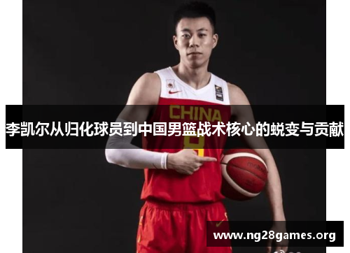 李凯尔从归化球员到中国男篮战术核心的蜕变与贡献 李凯尔从归化球员到中国男篮战术核心的蜕变与贡献