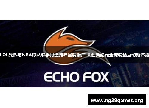 LOL战队与NBA球队联手打造跨界品牌推广 共创新纪元全球粉丝互动新体验 LOL战队与NBA球队联手打造跨界品牌推广 共创新纪元全球粉丝互动新体验