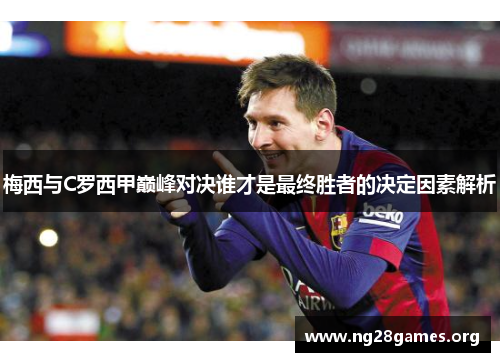 梅西与C罗西甲巅峰对决谁才是最终胜者的决定因素解析 梅西与C罗西甲巅峰对决谁才是最终胜者的决定因素解析