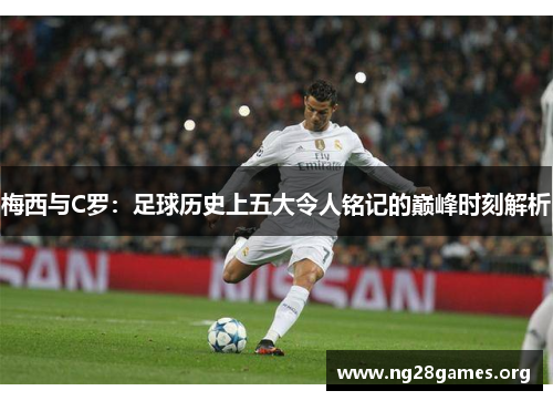 梅西与C罗:足球历史上五大令人铭记的巅峰时刻解析 梅西与C罗:足球历史上五大令人铭记的巅峰时刻解析