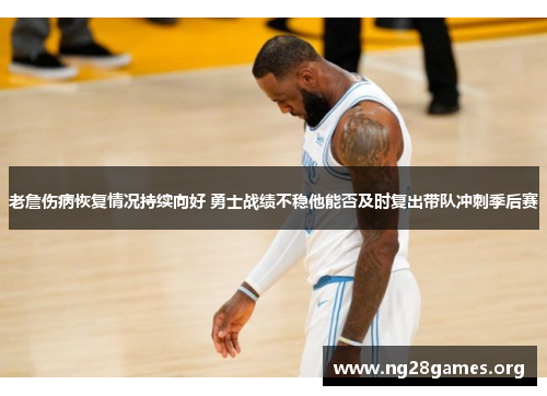 老詹伤病恢复情况持续向好 勇士战绩不稳他能否及时复出带队冲刺季后赛