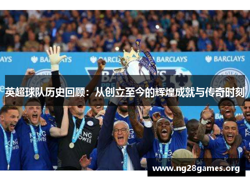 英超球队历史回顾:从创立至今的辉煌成就与传奇时刻 英超球队历史回顾:从创立至今的辉煌成就与传奇时刻