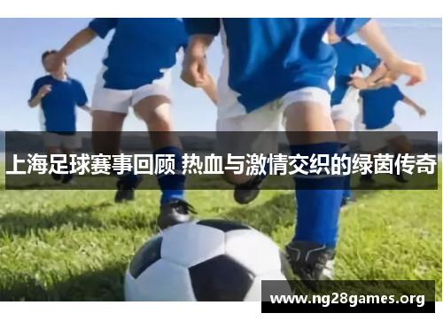 上海足球赛事回顾 热血与激情交织的绿茵传奇