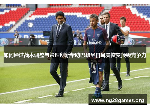 如何通过战术调整与管理创新帮助巴黎圣日耳曼恢复顶级竞争力