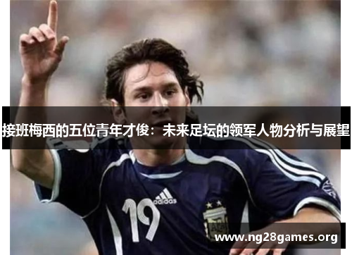 接班梅西的五位青年才俊：未来足坛的领军人物分析与展望