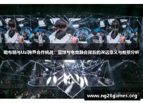 勒布朗与Uzi跨界合作挑战：篮球与电竞融合背后的深远意义与前景分析