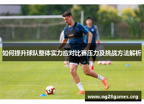 如何提升球队整体实力应对比赛压力及挑战方法解析