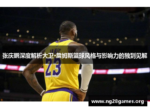张庆鹏深度解析大卫·詹姆斯篮球风格与影响力的独到见解
