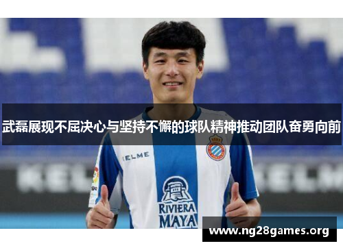 武磊展现不屈决心与坚持不懈的球队精神推动团队奋勇向前