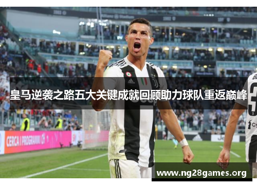 皇马逆袭之路五大关键成就回顾助力球队重返巅峰