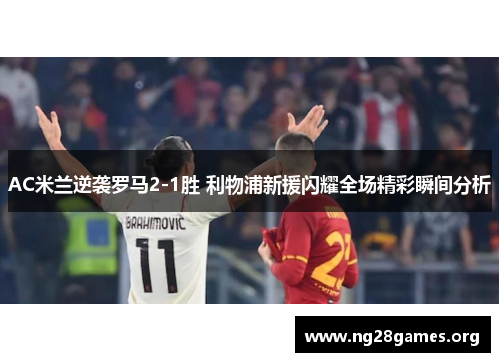 AC米兰逆袭罗马2-1胜 利物浦新援闪耀全场精彩瞬间分析
