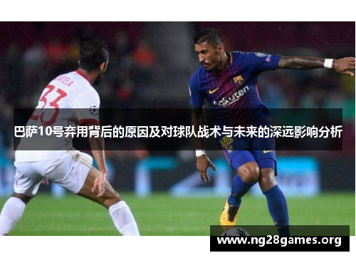 巴萨10号弃用背后的原因及对球队战术与未来的深远影响分析