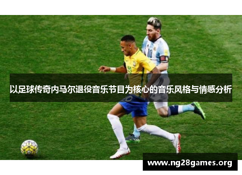 以足球传奇内马尔退役音乐节目为核心的音乐风格与情感分析 以足球传奇内马尔退役音乐节目为核心的音乐风格与情感分析