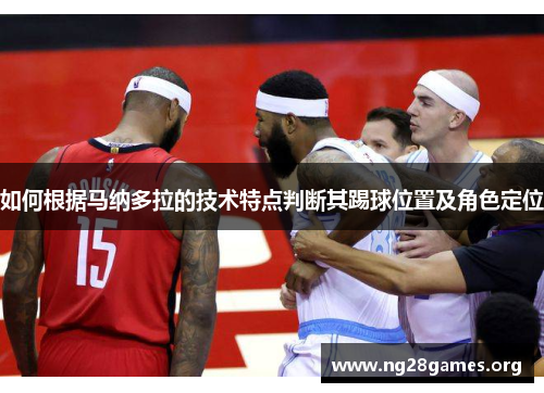 如何根据马纳多拉的技术特点判断其踢球位置及角色定位 如何根据马纳多拉的技术特点判断其踢球位置及角色定位