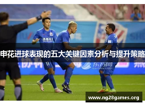 申花进球表现的五大关键因素分析与提升策略 申花进球表现的五大关键因素分析与提升策略