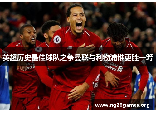 英超历史最佳球队之争曼联与利物浦谁更胜一筹 英超历史最佳球队之争曼联与利物浦谁更胜一筹