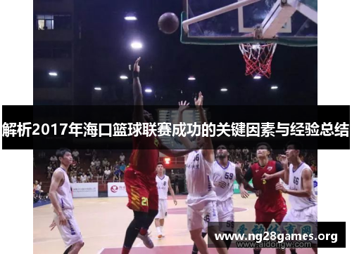 解析2017年海口篮球联赛成功的关键因素与经验总结 解析2017年海口篮球联赛成功的关键因素与经验总结