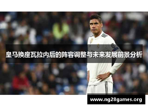 皇马换座瓦拉内后的阵容调整与未来发展前景分析