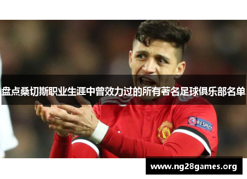 盘点桑切斯职业生涯中曾效力过的所有著名足球俱乐部名单