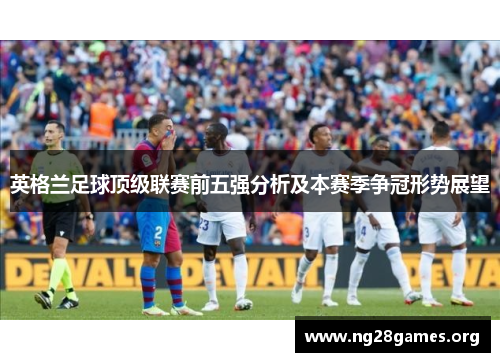 英格兰足球顶级联赛前五强分析及本赛季争冠形势展望