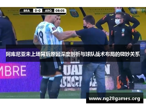 阿库尼亚未上场背后原因深度剖析与球队战术布局的微妙关系 阿库尼亚未上场背后原因深度剖析与球队战术布局的微妙关系