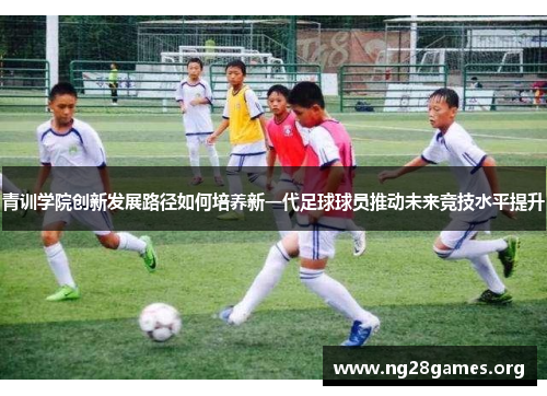 青训学院创新发展路径如何培养新一代足球球员推动未来竞技水平提升 青训学院创新发展路径如何培养新一代足球球员推动未来竞技水平提升