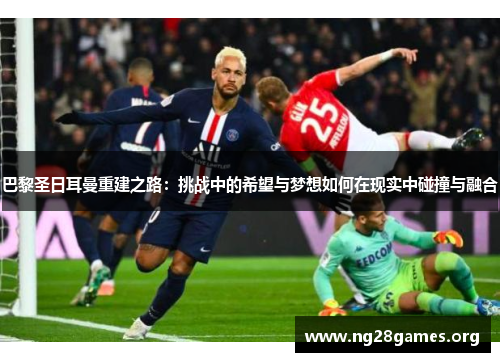 巴黎圣日耳曼重建之路:挑战中的希望与梦想如何在现实中碰撞与融合 巴黎圣日耳曼重建之路:挑战中的希望与梦想如何在现实中碰撞与融合