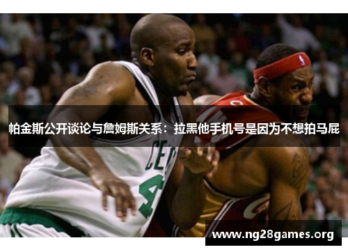 帕金斯公开谈论与詹姆斯关系:拉黑他手机号是因为不想拍马屁 帕金斯公开谈论与詹姆斯关系:拉黑他手机号是因为不想拍马屁