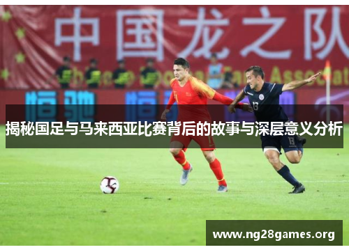 揭秘国足与马来西亚比赛背后的故事与深层意义分析 揭秘国足与马来西亚比赛背后的故事与深层意义分析