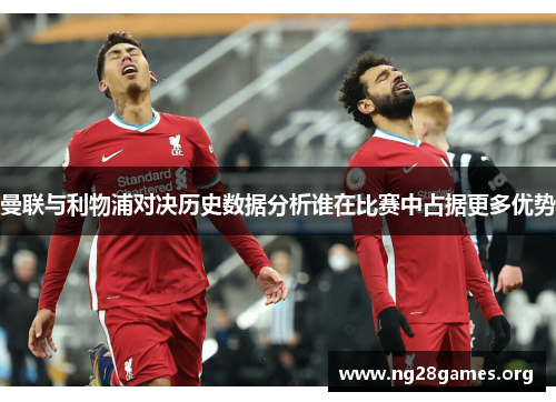 曼联与利物浦对决历史数据分析谁在比赛中占据更多优势 曼联与利物浦对决历史数据分析谁在比赛中占据更多优势