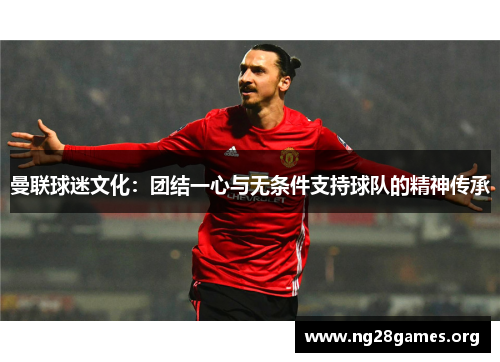 曼联球迷文化:团结一心与无条件支持球队的精神传承 曼联球迷文化:团结一心与无条件支持球队的精神传承