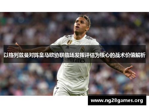 以格列兹曼对阵皇马欧协联临场发挥评估为核心的战术价值解析 以格列兹曼对阵皇马欧协联临场发挥评估为核心的战术价值解析
