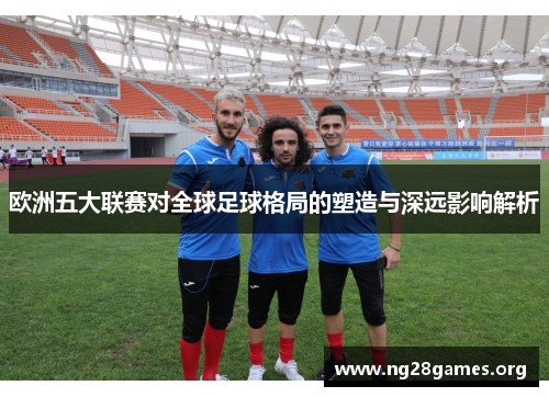 欧洲五大联赛对全球足球格局的塑造与深远影响解析 欧洲五大联赛对全球足球格局的塑造与深远影响解析