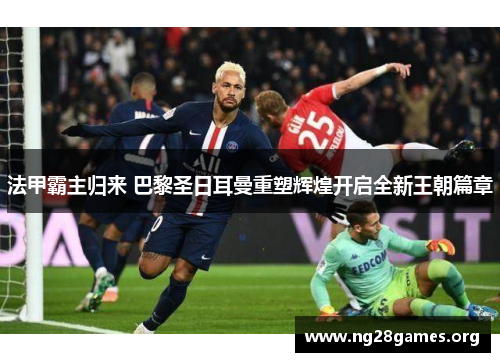 法甲霸主归来 巴黎圣日耳曼重塑辉煌开启全新王朝篇章 法甲霸主归来 巴黎圣日耳曼重塑辉煌开启全新王朝篇章