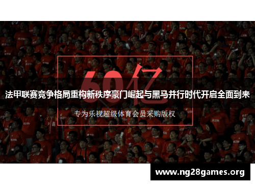 法甲联赛竞争格局重构新秩序豪门崛起与黑马并行时代开启全面到来 法甲联赛竞争格局重构新秩序豪门崛起与黑马并行时代开启全面到来