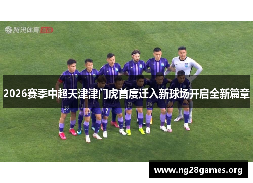 2026赛季中超天津津门虎首度迁入新球场开启全新篇章