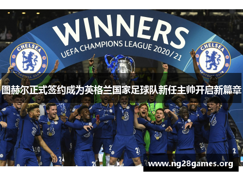 图赫尔正式签约成为英格兰国家足球队新任主帅开启新篇章 图赫尔正式签约成为英格兰国家足球队新任主帅开启新篇章