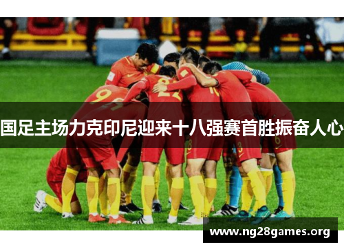 国足主场力克印尼迎来十八强赛首胜振奋人心 国足主场力克印尼迎来十八强赛首胜振奋人心