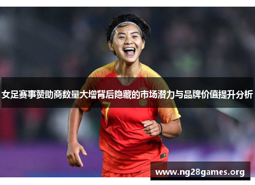 女足赛事赞助商数量大增背后隐藏的市场潜力与品牌价值提升分析 女足赛事赞助商数量大增背后隐藏的市场潜力与品牌价值提升分析