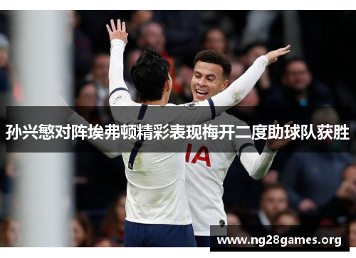 孙兴慜对阵埃弗顿精彩表现梅开二度助球队获胜 孙兴慜对阵埃弗顿精彩表现梅开二度助球队获胜
