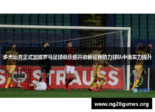 多夫比克正式加盟罗马足球俱乐部开启新征程助力球队中场实力提升