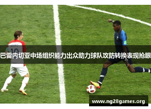 巴雷内切亚中场组织能力出众助力球队攻防转换表现抢眼