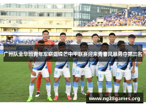 广州队全华班青年军崭露锋芒中甲联赛迎来青春风暴勇夺第三名