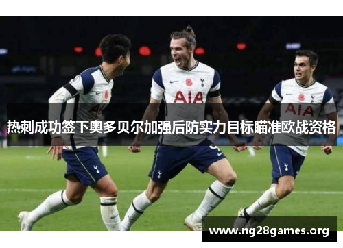 热刺成功签下奥多贝尔加强后防实力目标瞄准欧战资格 热刺成功签下奥多贝尔加强后防实力目标瞄准欧战资格