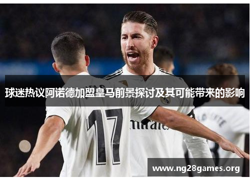 球迷热议阿诺德加盟皇马前景探讨及其可能带来的影响 球迷热议阿诺德加盟皇马前景探讨及其可能带来的影响
