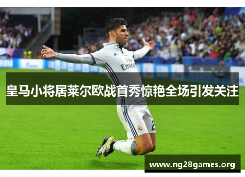 皇马小将居莱尔欧战首秀惊艳全场引发关注 皇马小将居莱尔欧战首秀惊艳全场引发关注