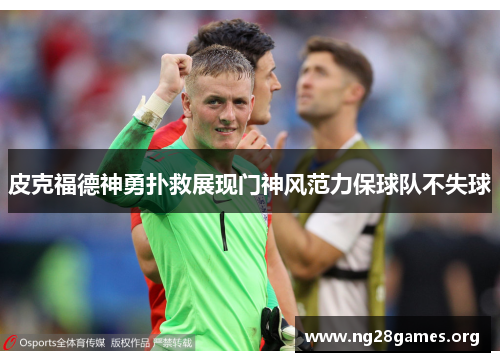 皮克福德神勇扑救展现门神风范力保球队不失球 皮克福德神勇扑救展现门神风范力保球队不失球