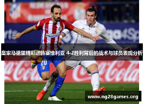 皇家马德里精彩逆转塞维利亚 4-2胜利背后的战术与球员表现分析 皇家马德里精彩逆转塞维利亚 4-2胜利背后的战术与球员表现分析
