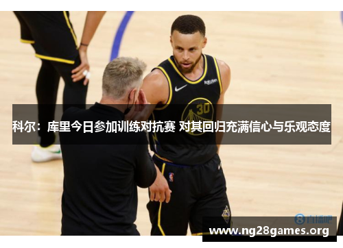 科尔:库里今日参加训练对抗赛 对其回归充满信心与乐观态度 科尔:库里今日参加训练对抗赛 对其回归充满信心与乐观态度
